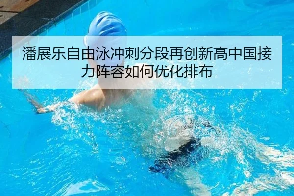 潘展乐自由泳冲刺分段再创新高中国接力阵容如何优化排布